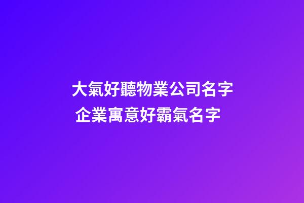 大氣好聽物業公司名字 企業寓意好霸氣名字